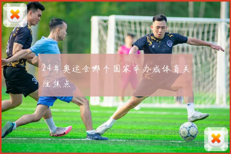 24年奥运会哪个国家举办成体育关注焦点