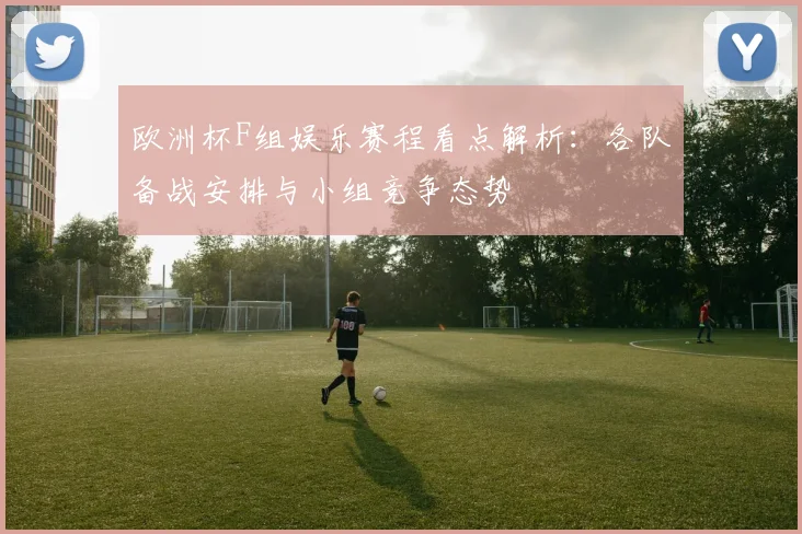 欧洲杯F组娱乐赛程看点解析:各队备战安排与小组竞争态势