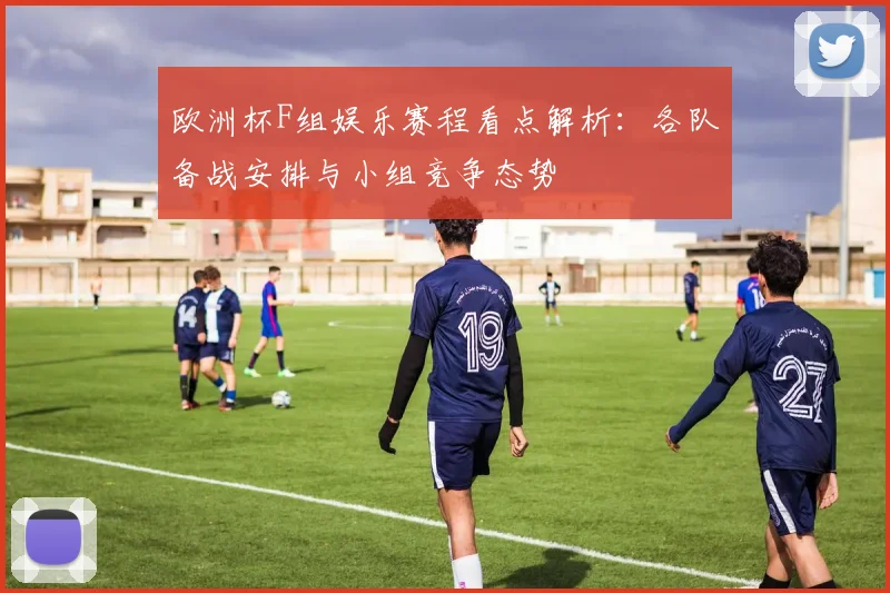 欧洲杯F组娱乐赛程看点解析:各队备战安排与小组竞争态势