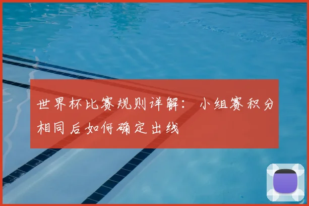 世界杯比赛规则详解:小组赛积分相同后如何确定出线