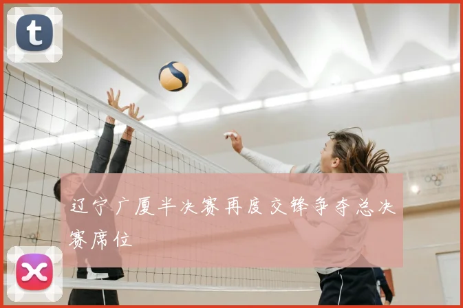 辽宁广厦半决赛再度交锋争夺总决赛席位