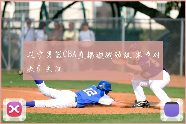 辽宁男篮CBA直播迎战劲敌 末节对决引关注