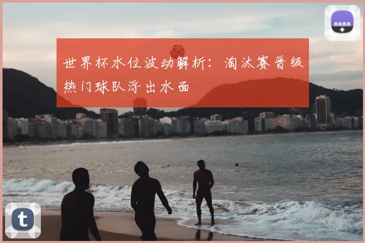 世界杯水位波动解析：淘汰赛晋级热门球队浮出水面