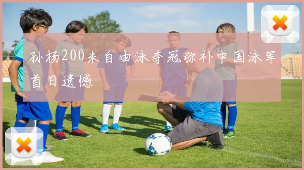 孙杨200米自由泳夺冠弥补中国泳军首日遗憾