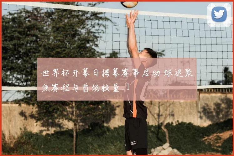 世界杯开幕日揭幕赛事启动 球迷聚焦赛程与首场较量_1