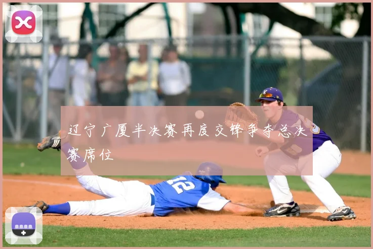 辽宁广厦半决赛再度交锋争夺总决赛席位