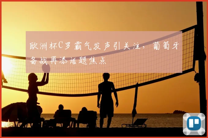 欧洲杯C罗霸气发声引关注，葡萄牙备战再添话题焦点