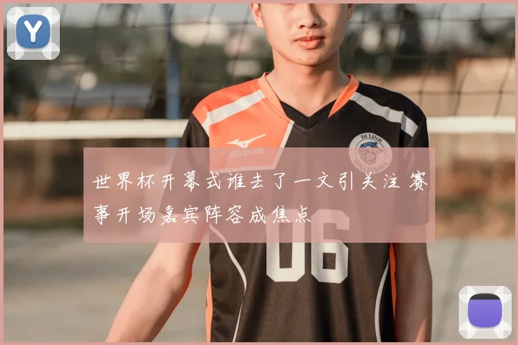 世界杯开幕式谁去了一文引关注 赛事开场嘉宾阵容成焦点