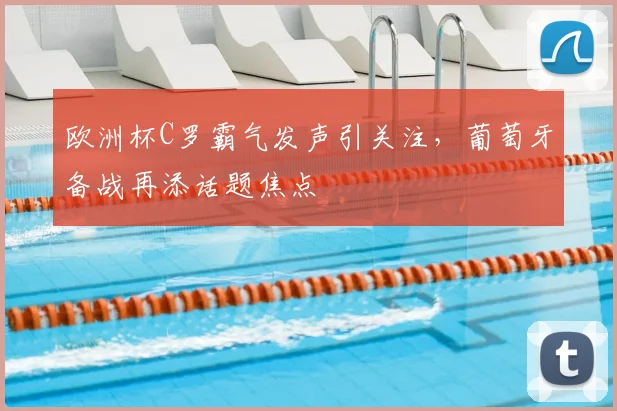 欧洲杯C罗霸气发声引关注，葡萄牙备战再添话题焦点
