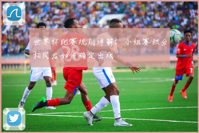 世界杯比赛规则详解:小组赛积分相同后如何确定出线