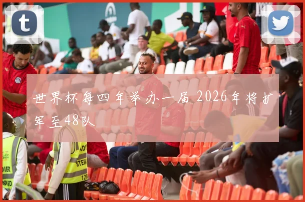 世界杯每四年举办一届 2026年将扩军至48队