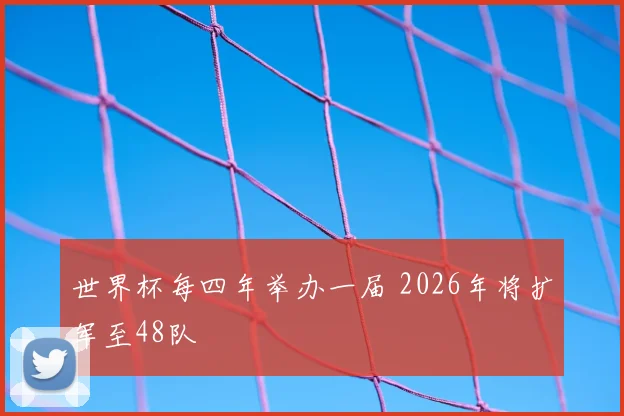 世界杯每四年举办一届 2026年将扩军至48队