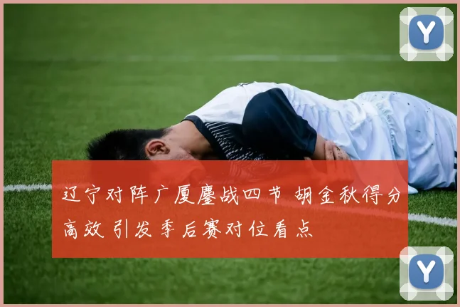 辽宁对阵广厦鏖战四节 胡金秋得分高效 引发季后赛对位看点