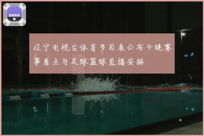辽宁电视台体育节目表公布今晚赛事看点与足球篮球直播安排
